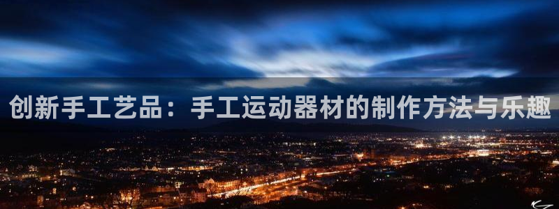 意昂4集团简介：创新手工艺品：手工运动器材的制作方法