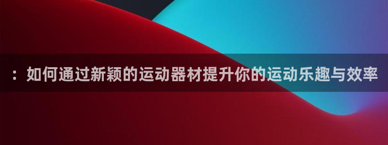 意昂4官方：：如何通过新颖的运动器材提升你的运动乐趣与效率