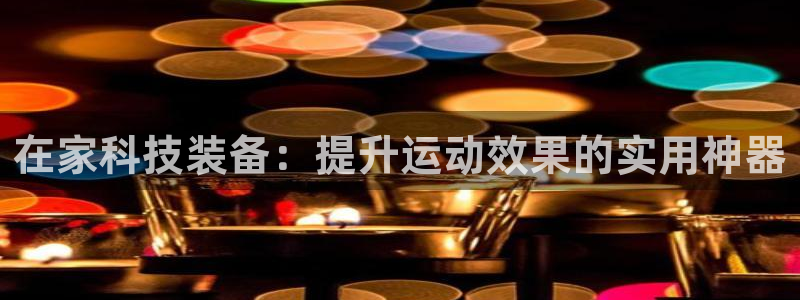 意昂体育4招商电话地址：在家科技装备：提升运动效果的实用神器