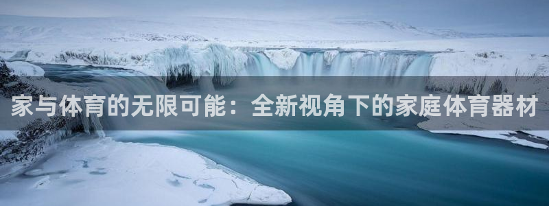 意昂体育4平台注册流程视频：家与体育的无限可能：全新