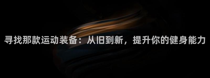意昂体育4招商电话是多少啊：寻找那款运动装备：从旧到