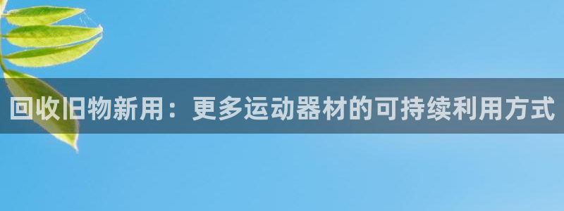意昂4娱乐下载：回收旧物新用：更多运动器材的可持续利