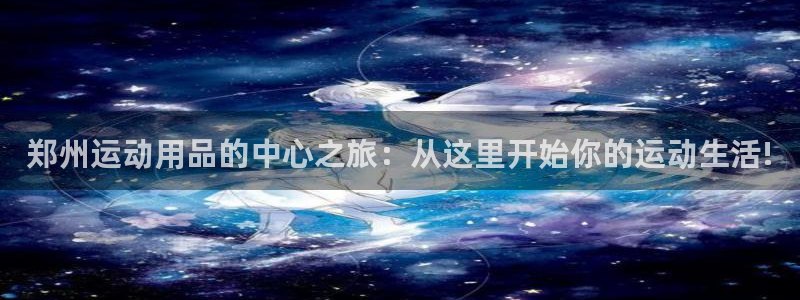 意昂体育4招商电话：郑州运动用品的中心之旅：从这里开