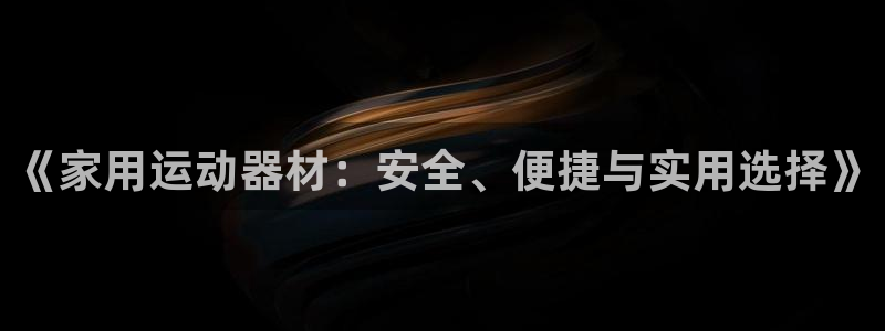 意昂4集团：《家用运动器材：安全、便捷与实用选择》