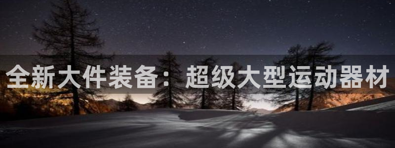 海南意昂体育4发展怎么样：全新大件装备：超级大型运动