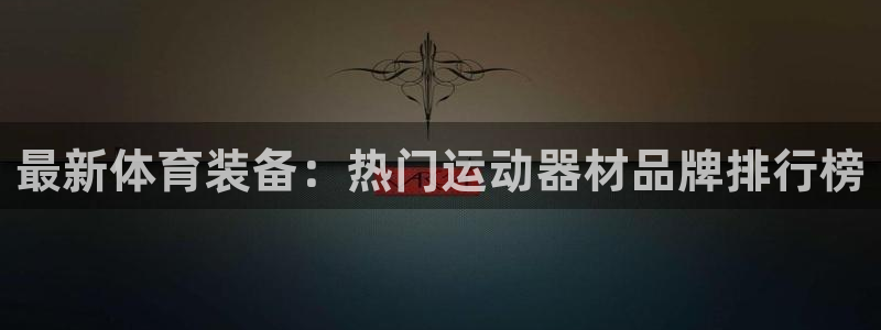 意昂体育4招商电话号码是多少啊：最新体育装备：热门运