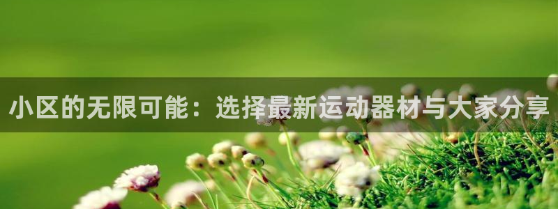 意昂体育4招商电话地址是多少：小区的无限可能：选择最
