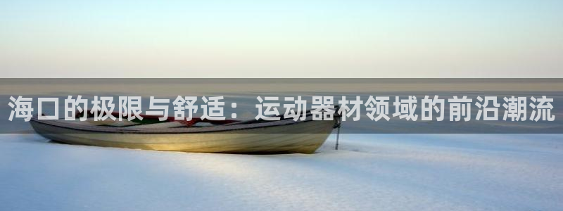 意昂体育4平台注册流程视频：海口的极限与舒适：运动器