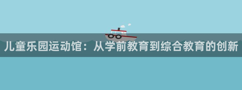 意昂4神州：儿童乐园运动馆：从学前教育到综合教育的创