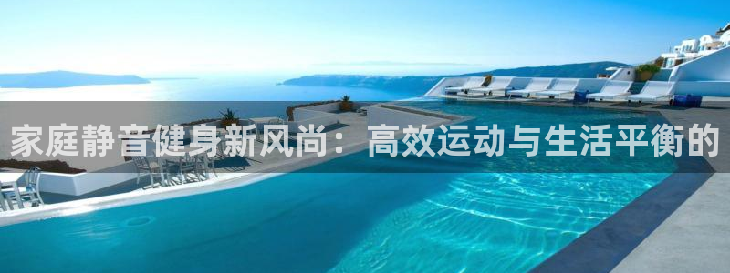 意昂4集团：家庭静音健身新风尚：高效运动与生活平衡的