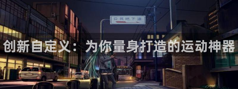 意昂体育4招商电话地址：创新自定义：为你量身打造的运