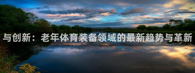 意昂体育4平台注册流程视频：与创新：老年体育装备领域