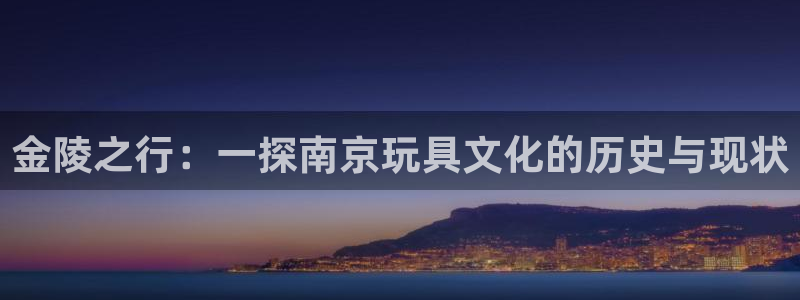 意昂体育4招商电话号码查询：金陵之行：一探南京玩具文