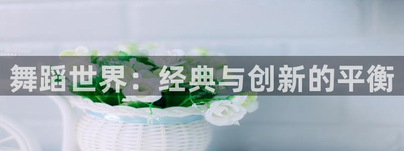 意昂体育4招商电话地址：舞蹈世界：经典与创新的平衡