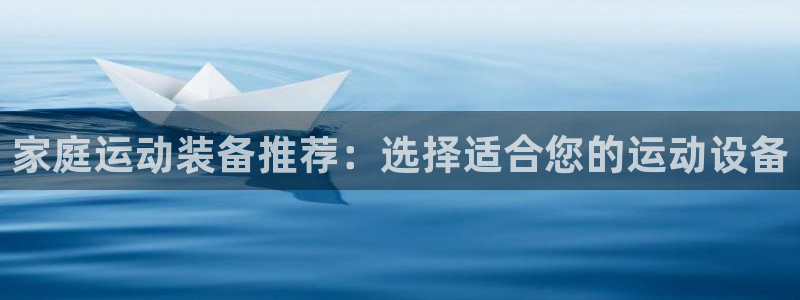 意昂体育4平台注册要钱吗安全吗：家庭运动装备推荐：选