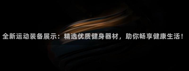 意昂集团官网：全新运动装备展示：精选优质健身器材，助