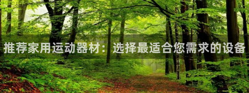 意昂4娱乐首页网站大全：推荐家用运动器材：选择最适合