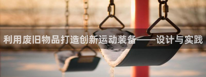 意昂4娱乐网站：利用废旧物品打造创新运动装备——设计