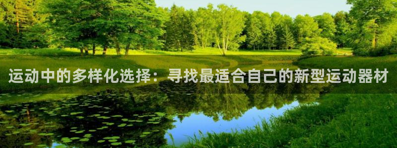 意昂4集团官网首页：运动中的多样化选择：寻找最适合自