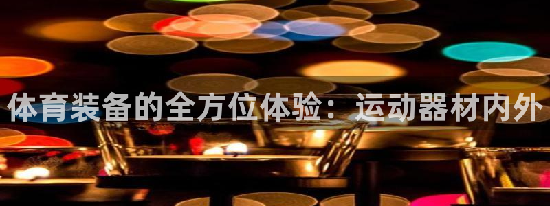 意昂体育4官方客服电话：体育装备的全方位体验：运动器