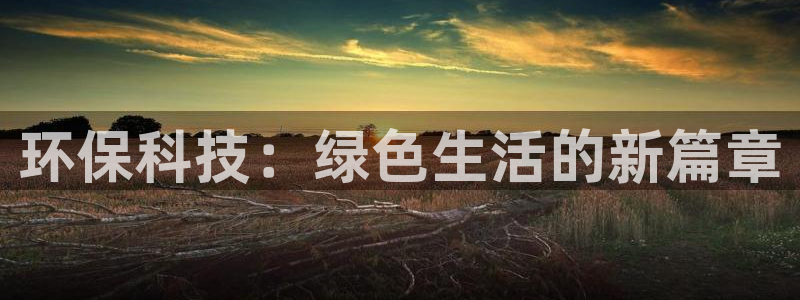 意昂4集团官网首页网址：环保科技：绿色生活的新篇章