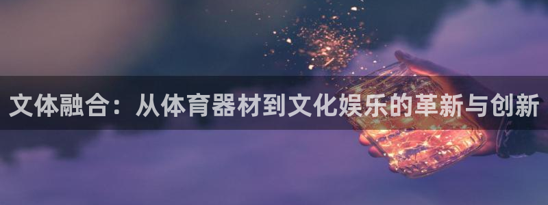 意昂4娱乐40996：文体融合：从体育器材到文化娱乐
