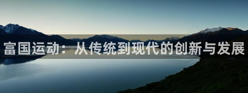 意昂体育4招商电话号码查询：富国运动：从传统到现代的