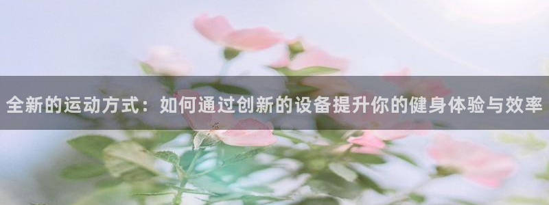 意昂体育4平台假的吗是真的吗：全新的运动方式：如何通