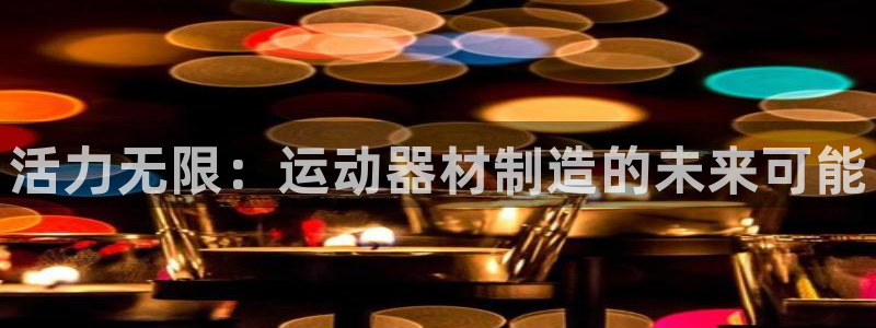 意昂体育4招商电话是多少号码：活力无限：运动器材制造