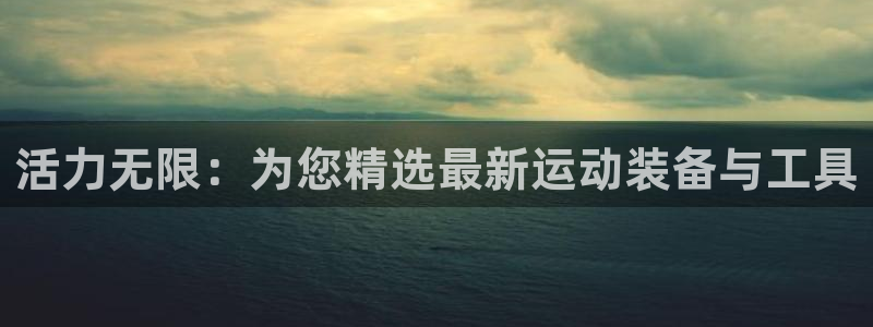 意昂体育4软件：活力无限：为您精选最新运动装备与工具