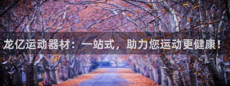 意昂4娱乐首页网站大全：龙亿运动器材：一站式，助力您