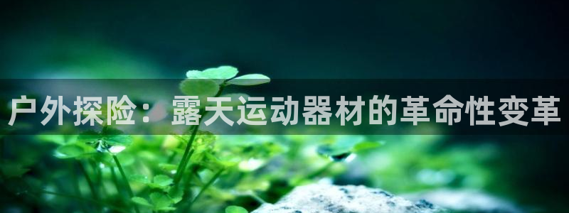 意昂体育4官方客服电话：户外探险：露天运动器材的革命