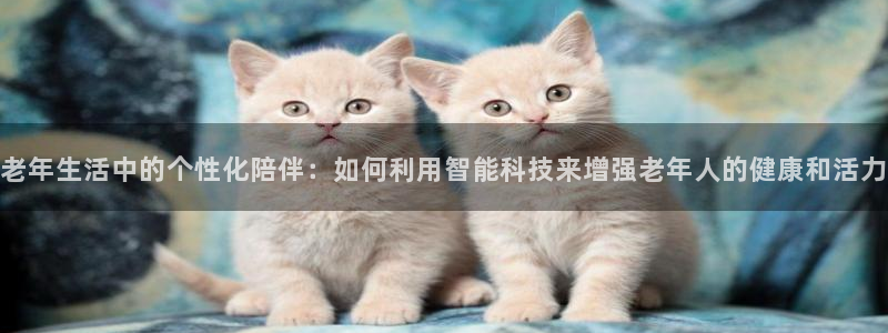 意昂体育4开户：老年生活中的个性化陪伴：如何利用智能