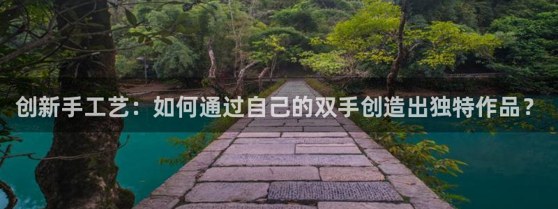 意昂体育4平台注册流程视频：创新手工艺：如何通过自己