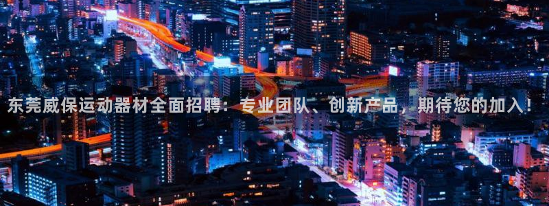 意昂体育4招商电话号码是多少：东莞威保运动器材全面招