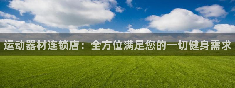意昂体育4官方客服电话：运动器材连锁店：全方位满足您
