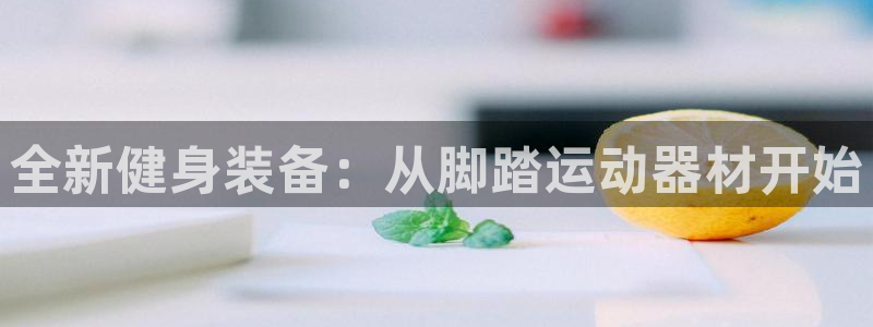 意昂平台体育：全新健身装备：从脚踏运动器材开始