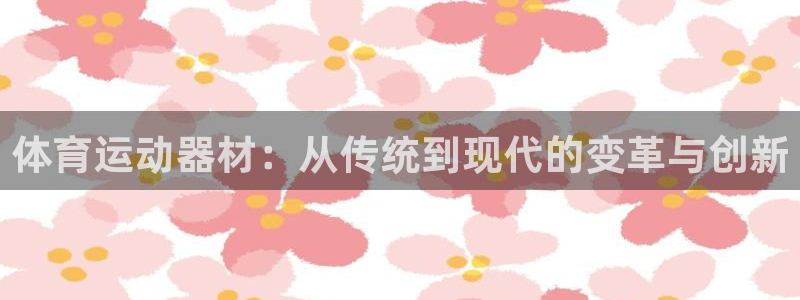 意昂4集团官网首页：体育运动器材：从传统到现代的变革