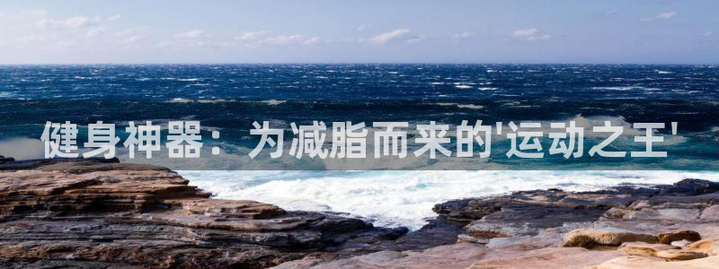 意昂体育4招商电话号码查询是多少：健身神器：为减脂而