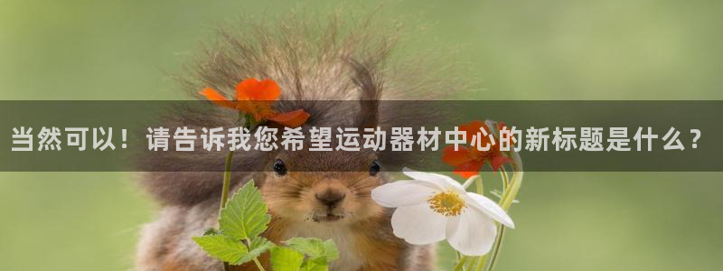 意昂体育4官方客服电话：当然可以！请告诉我您希望运动