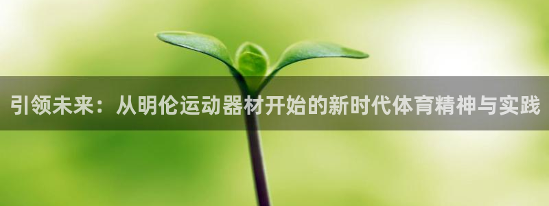 意昂4官方:引领未来:从明伦运动器材开始的新时代体育精神与实