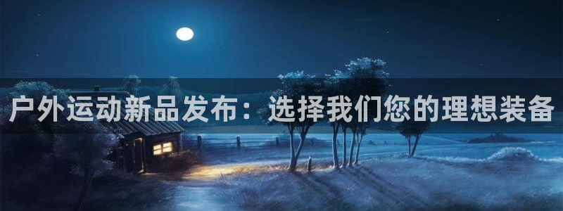 意昂4娱乐首页网站大全:户外运动新品发布:选择我们您的理想装