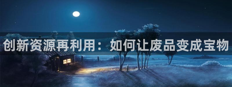 意昂体育4招商电话是多少啊:创新资源再利用:如何让废品变成宝