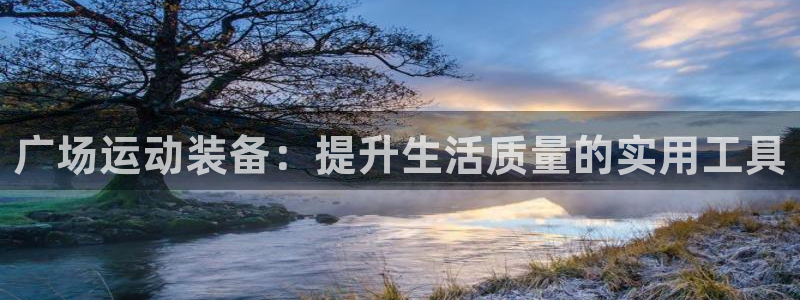 意昂4集团官网首页:广场运动装备:提升生活质量的实用工具