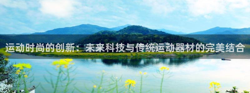 意昂4集团官网首页网址：运动时尚的创新：未来科技与传