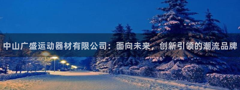 意昂体育4招商：中山广盛运动器材有限公司：面向未来，