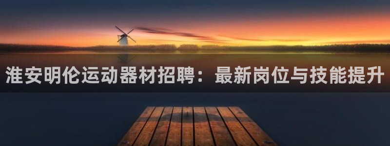 意昂4集团：淮安明伦运动器材招聘：最新岗位与技能提升