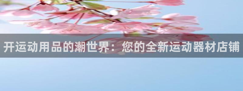 意昂4集团官网首页：开运动用品的潮世界：您的全新运动