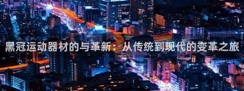 意昂平台体育：黑冠运动器材的与革新：从传统到现代的变