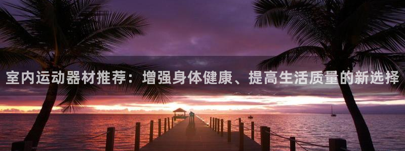 意昂4娱乐代理怎么样：室内运动器材推荐：增强身体健康